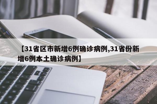 【31省区市新增6例确诊病例,31省份新增6例本土确诊病例】