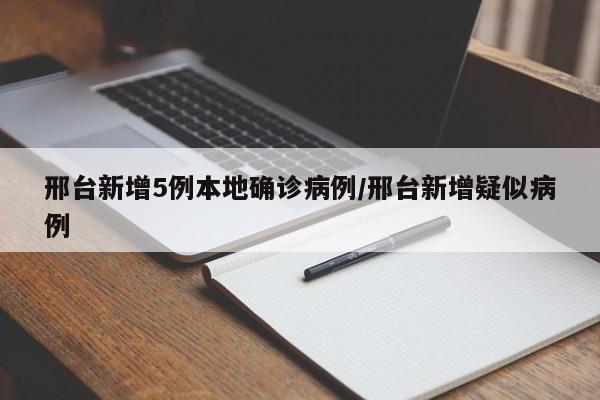 邢台新增5例本地确诊病例/邢台新增疑似病例