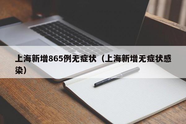 上海新增865例无症状(上海新增无症状感染)