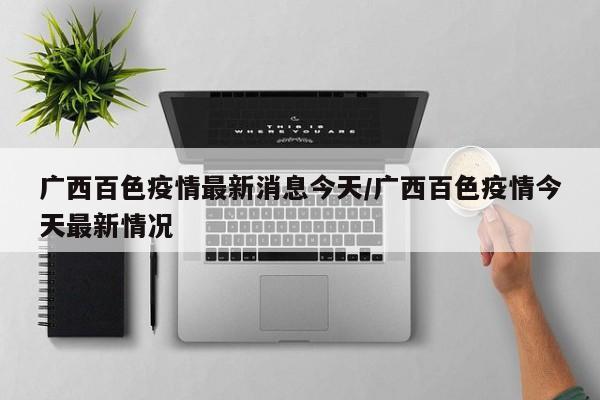 广西百色疫情最新消息今天/广西百色疫情今天最新情况
