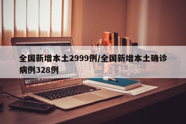 全国新增本土2999例/全国新增本土确诊病例328例