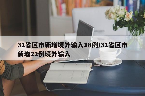 31省区市新增境外输入18例/31省区市新增22例境外输入