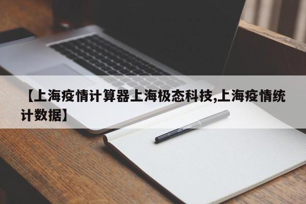 【上海疫情计算器上海极态科技,上海疫情统计数据】