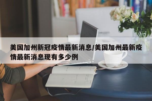美国加州新冠疫情最新消息/美国加州最新疫情最新消息现有多少例