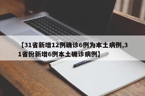 【31省新增12例确诊6例为本土病例,31省份新增6例本土确诊病例】