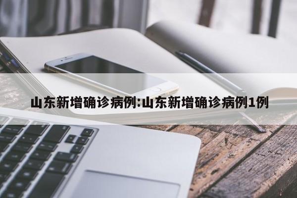 山东新增确诊病例:山东新增确诊病例1例