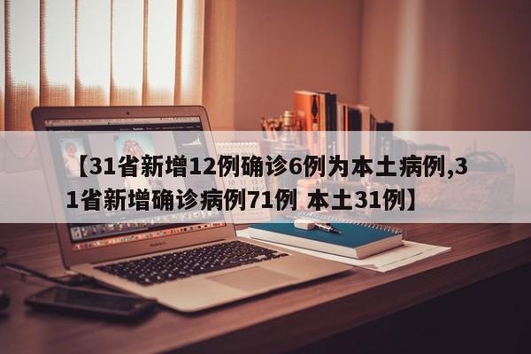 【31省新增12例确诊6例为本土病例,31省新增确诊病例71例 本土31例】