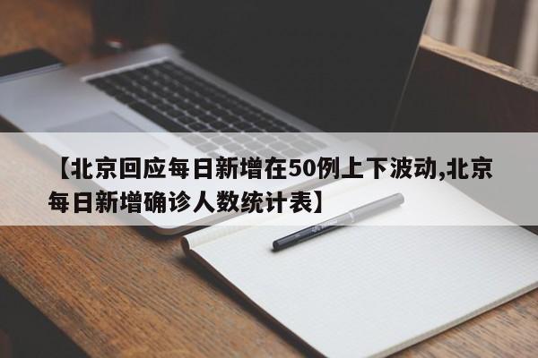 【北京回应每日新增在50例上下波动,北京每日新增确诊人数统计表】