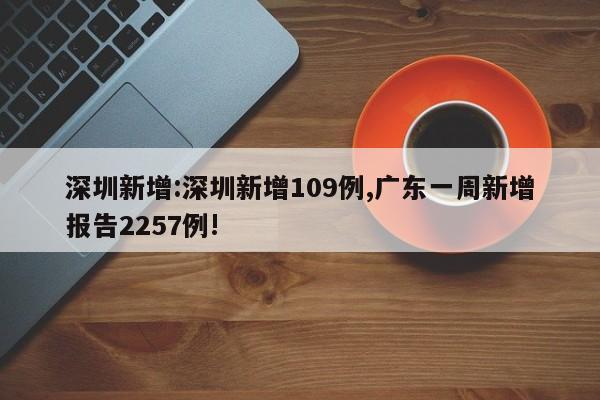 深圳新增:深圳新增109例,广东一周新增报告2257例!