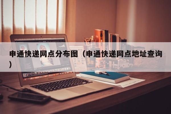申通快递网点分布图(申通快递网点地址查询)