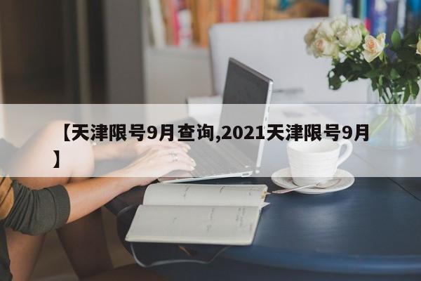 【天津限号9月查询,2021天津限号9月】