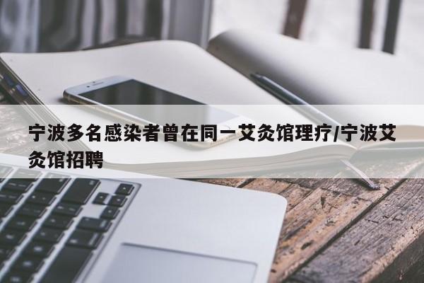 宁波多名感染者曾在同一艾灸馆理疗/宁波艾灸馆招聘