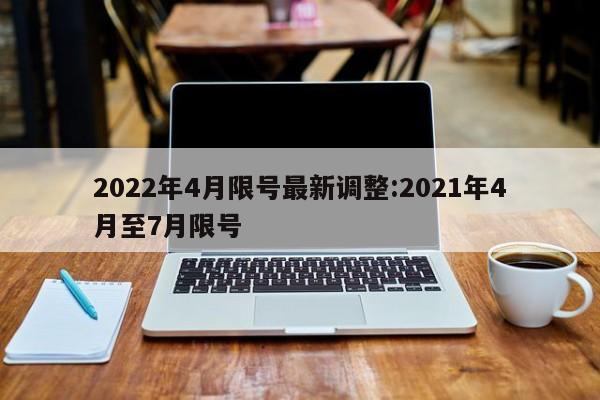 2022年4月限号最新调整:2021年4月至7月限号